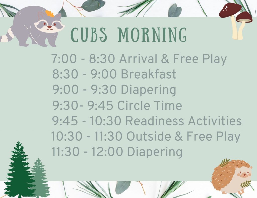 Cubs Morning: 7 to 8:30 is arrival and free play, 8:30 to 9 is breakfast, 9 to 9:30 is diapering, 9:30 to 9:45 is circle time, 9:45 to 10:30 is readiness activities, 10:30 to 11:30 is outside and free play, 11:30 to noon is diapering